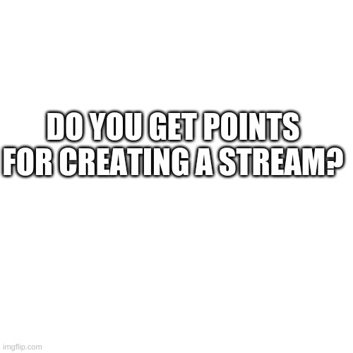 Do you? | DO YOU GET POINTS FOR CREATING A STREAM? | image tagged in memes,blank transparent square | made w/ Imgflip meme maker