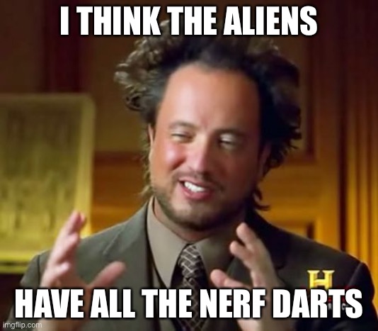 (Part 1) Click on my profile for part 2 | I THINK THE ALIENS; HAVE ALL THE NERF DARTS | image tagged in memes,ancient aliens | made w/ Imgflip meme maker