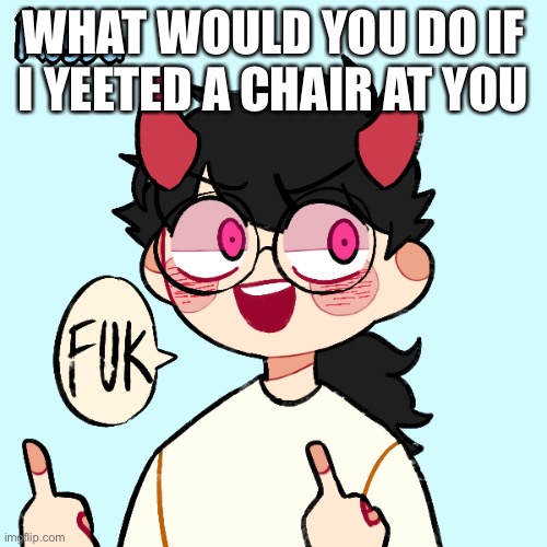 I know that I would probably regret it | WHAT WOULD YOU DO IF I YEETED A CHAIR AT YOU | image tagged in fuk | made w/ Imgflip meme maker