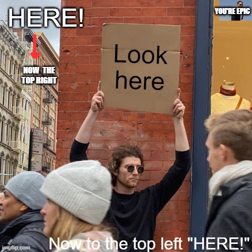 YOU'RE EPIC |  HERE! YOU'RE EPIC; Look here; NOW  THE TOP RIGHT; Now to the top left "HERE!" | image tagged in memes,guy holding cardboard sign | made w/ Imgflip meme maker