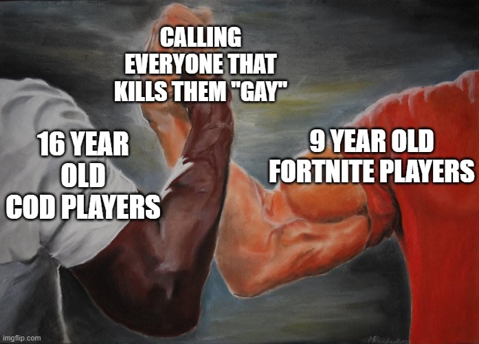 Holding hands | CALLING EVERYONE THAT KILLS THEM "GAY"; 9 YEAR OLD FORTNITE PLAYERS; 16 YEAR OLD COD PLAYERS | image tagged in holding hands | made w/ Imgflip meme maker