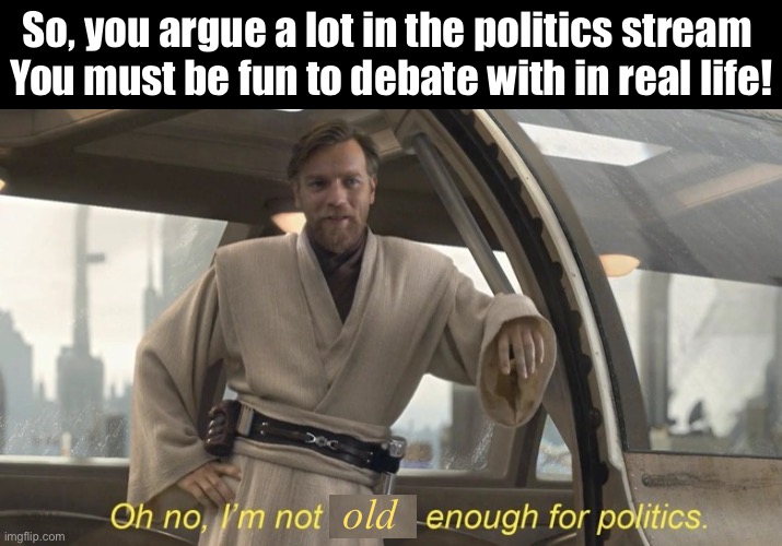 Old enough for politics | So, you argue a lot in the politics stream 
You must be fun to debate with in real life! old | image tagged in oh no i'm not brave enough for politics,politics,politics stream,debate,memes,star wars | made w/ Imgflip meme maker