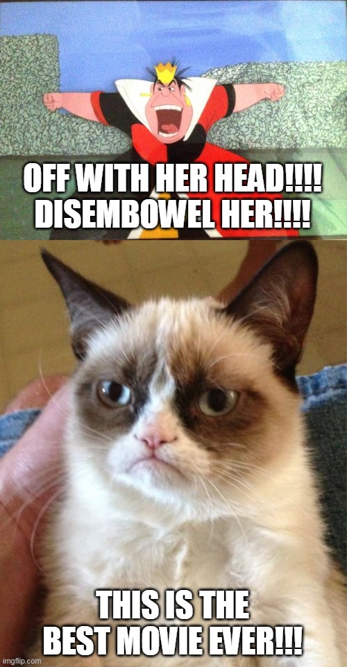 OFF WITH HER HEAD!!!! DISEMBOWEL HER!!!! THIS IS THE BEST MOVIE EVER!!! | image tagged in queen of hearts yelling,memes,grumpy cat | made w/ Imgflip meme maker