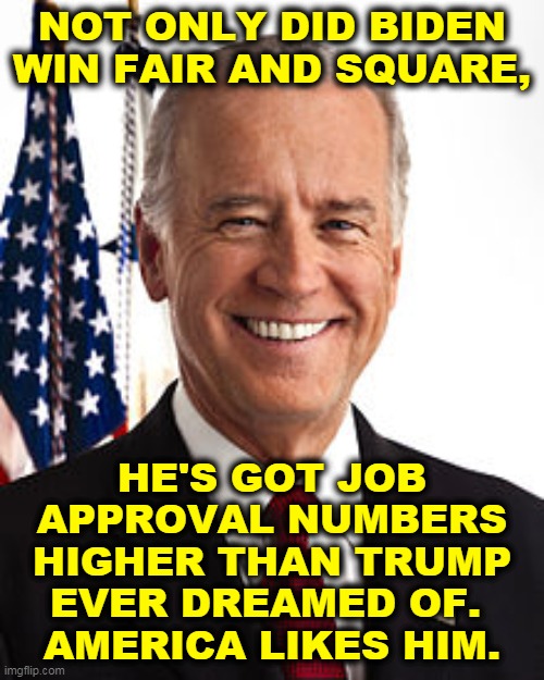 Trump got laughed out of 65 different courtrooms across America when he claimed election fraud. That's getting your @ss kicked! | NOT ONLY DID BIDEN WIN FAIR AND SQUARE, HE'S GOT JOB APPROVAL NUMBERS HIGHER THAN TRUMP EVER DREAMED OF. 
AMERICA LIKES HIM. | image tagged in memes,joe biden,clean,election,approval,winner | made w/ Imgflip meme maker