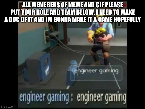 engineer gaming | ALL MEMEBERS OF MEME AND GIF PLEASE PUT YOUR ROLE AND TEAM BELOW, I NEED TO MAKE A DOC OF IT AND IM GONNA MAKE IT A GAME HOPEFULLY | image tagged in engineer gaming | made w/ Imgflip meme maker