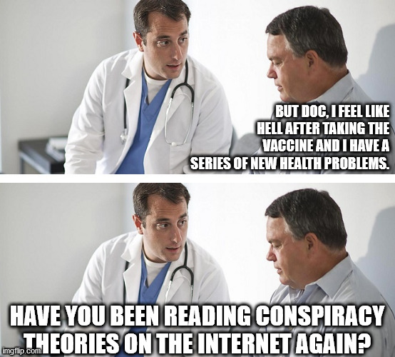 Nothing to see here, move along... | BUT DOC, I FEEL LIKE HELL AFTER TAKING THE VACCINE AND I HAVE A SERIES OF NEW HEALTH PROBLEMS. HAVE YOU BEEN READING CONSPIRACY THEORIES ON THE INTERNET AGAIN? | image tagged in doctor and patient | made w/ Imgflip meme maker