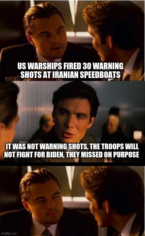 Opps missed, opps missed again | US WARSHIPS FIRED 30 WARNING SHOTS AT IRANIAN SPEEDBOATS; IT WAS NOT WARNING SHOTS, THE TROOPS WILL NOT FIGHT FOR BIDEN, THEY MISSED ON PURPOSE | image tagged in memes,inception,oops,missed,oops missed again,not our president | made w/ Imgflip meme maker