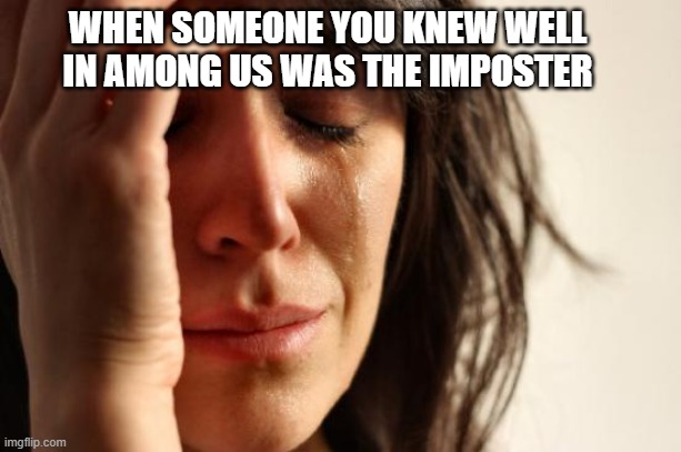 First World Problems |  WHEN SOMEONE YOU KNEW WELL IN AMONG US WAS THE IMPOSTER | image tagged in memes,first world problems | made w/ Imgflip meme maker