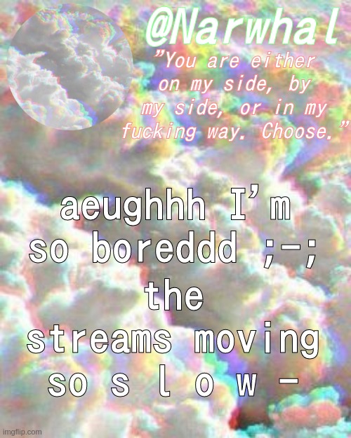 nar announcement temp | aeughhh I'm so boreddd ;-;; the streams moving so s l o w - | image tagged in nar announcement temp | made w/ Imgflip meme maker