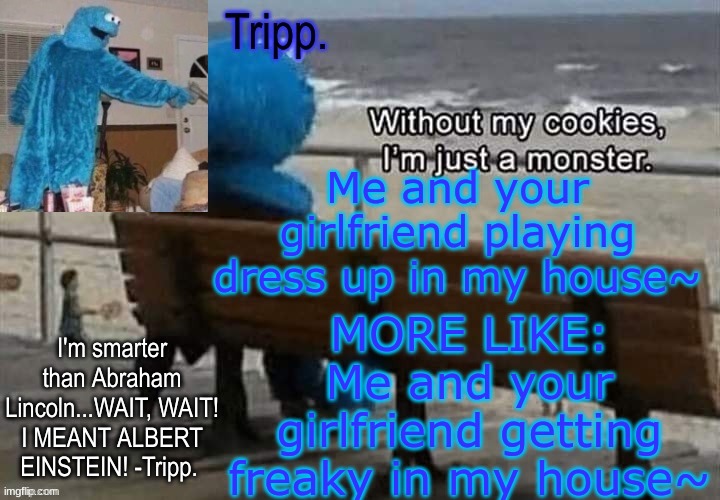 REEEEEEEEEEEEEEEEEEEEEEEE | Me and your girlfriend playing dress up in my house~; MORE LIKE: Me and your girlfriend getting freaky in my house~ | image tagged in tripp 's cookie monster temp | made w/ Imgflip meme maker