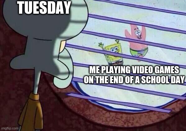a fine title | TUESDAY; ME PLAYING VIDEO GAMES ON THE END OF A SCHOOL DAY | image tagged in squidward window | made w/ Imgflip meme maker