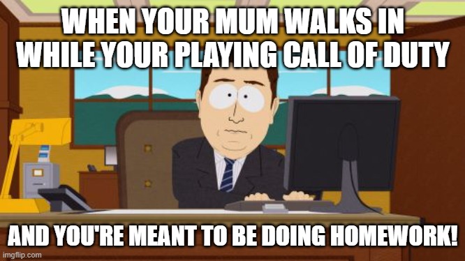 Aaaaand Its Gone | WHEN YOUR MUM WALKS IN WHILE YOUR PLAYING CALL OF DUTY; AND YOU'RE MEANT TO BE DOING HOMEWORK! | image tagged in memes,aaaaand its gone | made w/ Imgflip meme maker