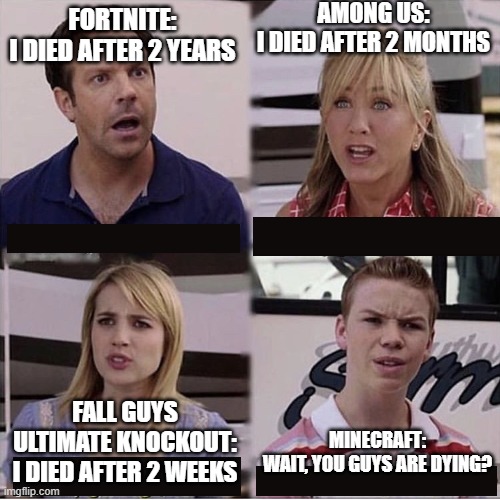 You guys are getting paid template | AMONG US:
I DIED AFTER 2 MONTHS; FORTNITE:
I DIED AFTER 2 YEARS; FALL GUYS ULTIMATE KNOCKOUT:
I DIED AFTER 2 WEEKS; MINECRAFT:
WAIT, YOU GUYS ARE DYING? | image tagged in you guys are getting paid template | made w/ Imgflip meme maker