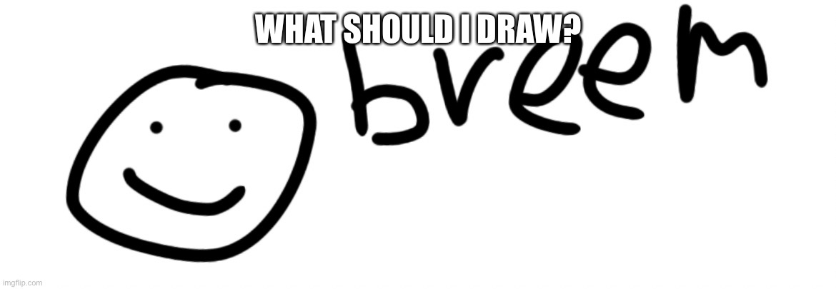 Breem | WHAT SHOULD I DRAW? | image tagged in breem | made w/ Imgflip meme maker