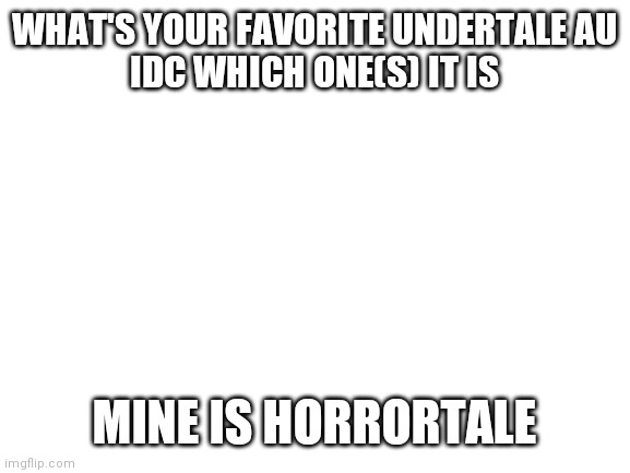 Blank White Template | WHAT'S YOUR FAVORITE UNDERTALE AU
IDC WHICH ONE(S) IT IS; MINE IS HORRORTALE | image tagged in undertale | made w/ Imgflip meme maker