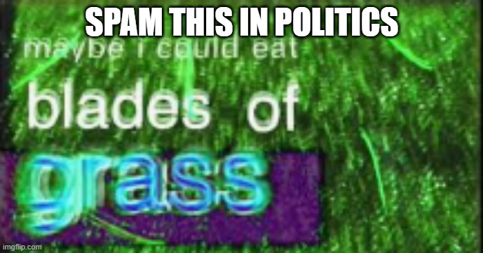 Maybe I could eat blades of grass | SPAM THIS IN POLITICS | image tagged in maybe i could eat blades of grass | made w/ Imgflip meme maker