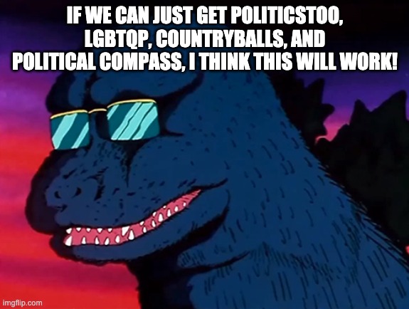 Cash Money Godzilla | IF WE CAN JUST GET POLITICSTOO, LGBTQP, COUNTRYBALLS, AND POLITICAL COMPASS, I THINK THIS WILL WORK! | image tagged in cash money godzilla | made w/ Imgflip meme maker