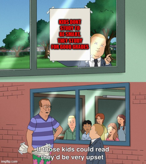 If those kids could read they'd be very upset | KIDS DONT STUDY TO BE SMART, THEY STUDY FOR GOOD GRADES | image tagged in if those kids could read they'd be very upset | made w/ Imgflip meme maker