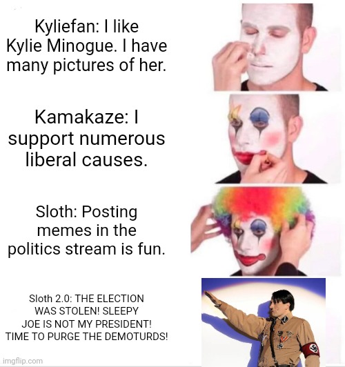 Clown Applying Makeup Meme | Kyliefan: I like Kylie Minogue. I have many pictures of her. Kamakaze: I support numerous liberal causes. Sloth: Posting memes in the politi | image tagged in memes,clown applying makeup | made w/ Imgflip meme maker