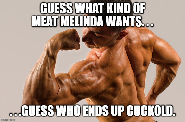 Flexing Muscles | GUESS WHAT KIND OF MEAT MELINDA WANTS. . . . . .GUESS WHO ENDS UP CUCKOLD. | image tagged in flexing muscles | made w/ Imgflip meme maker
