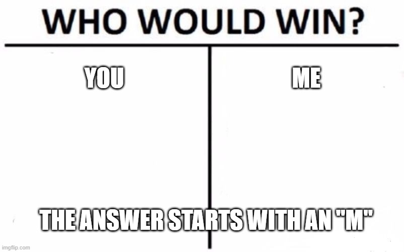 Who Would Win? | YOU; ME; THE ANSWER STARTS WITH AN "M" | image tagged in memes,who would win | made w/ Imgflip meme maker