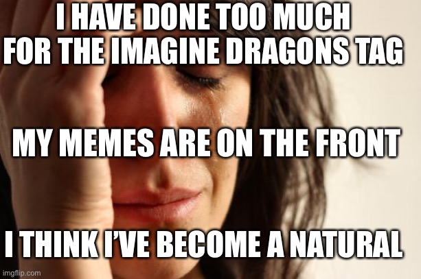 Help | I HAVE DONE TOO MUCH FOR THE IMAGINE DRAGONS TAG; MY MEMES ARE ON THE FRONT; I THINK I’VE BECOME A NATURAL | image tagged in memes,first world problems,imagine dragons | made w/ Imgflip meme maker