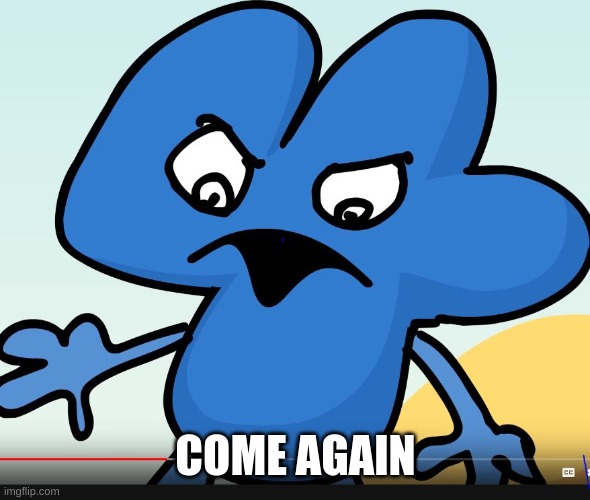 YOU DID BFB WHILE I WAS GONE?!?!?! | COME AGAIN | image tagged in you did bfb while i was gone | made w/ Imgflip meme maker