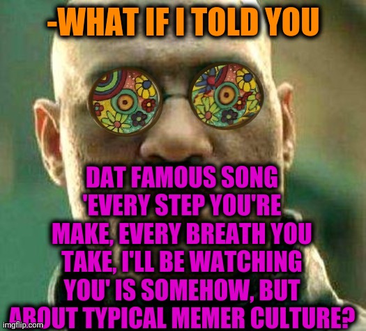 -We gonna try. | -WHAT IF I TOLD YOU; DAT FAMOUS SONG 'EVERY STEP YOU'RE MAKE, EVERY BREATH YOU TAKE, I'LL BE WATCHING YOU' IS SOMEHOW, BUT ABOUT TYPICAL MEMER CULTURE? | image tagged in acid kicks in morpheus,what if i told you,how to become your favorite memer,dubstep,heavy breathing,song lyrics | made w/ Imgflip meme maker