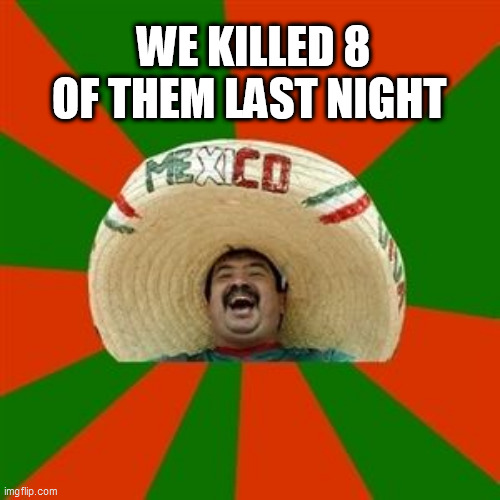 succesful mexican | WE KILLED 8 OF THEM LAST NIGHT | image tagged in succesful mexican | made w/ Imgflip meme maker
