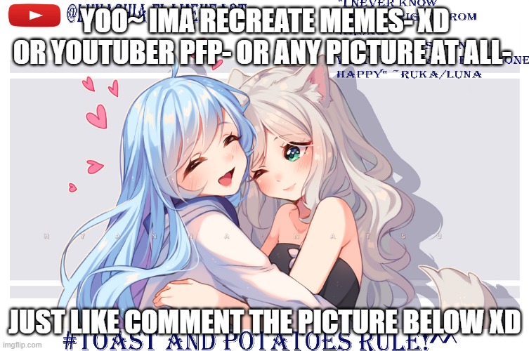 LunaToastUwU | YOO~ IMA RECREATE MEMES- XD
OR YOUTUBER PFP- OR ANY PICTURE AT ALL-; JUST LIKE COMMENT THE PICTURE BELOW XD | image tagged in lunatoastuwu | made w/ Imgflip meme maker