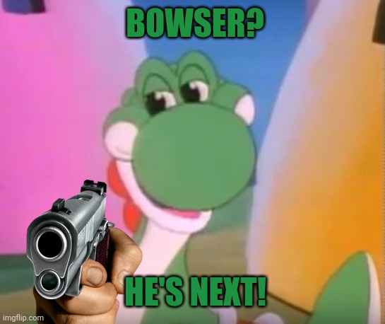 Perverted Yoshi | BOWSER? HE'S NEXT! | image tagged in perverted yoshi | made w/ Imgflip meme maker