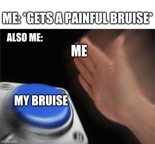 Blank Nut Button | ME: *GETS A PAINFUL BRUISE*; ALSO ME:; ME; MY BRUISE | image tagged in memes,blank nut button | made w/ Imgflip meme maker