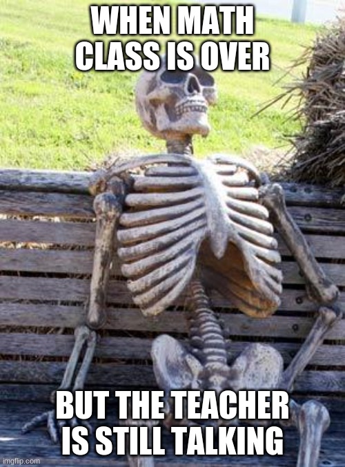 Waiting Skeleton | WHEN MATH CLASS IS OVER; BUT THE TEACHER IS STILL TALKING | image tagged in memes,waiting skeleton | made w/ Imgflip meme maker