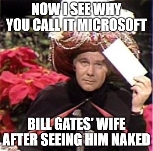 Johnny Carson Karnak Carnak | NOW I SEE WHY YOU CALL IT MICROSOFT BILL GATES' WIFE AFTER SEEING HIM NAKED | image tagged in johnny carson karnak carnak | made w/ Imgflip meme maker