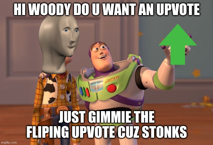 X, X Everywhere | HI WOODY DO U WANT AN UPVOTE; JUST GIMMIE THE FLIPING UPVOTE CUZ STONKS | image tagged in memes,x x everywhere | made w/ Imgflip meme maker