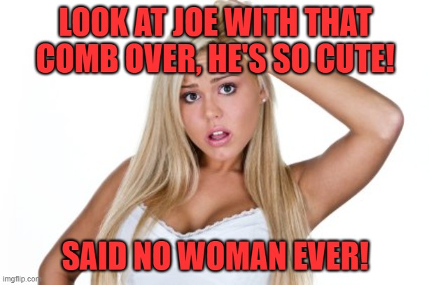 Dumb Blonde | LOOK AT JOE WITH THAT COMB OVER, HE'S SO CUTE! SAID NO WOMAN EVER! | image tagged in dumb blonde | made w/ Imgflip meme maker