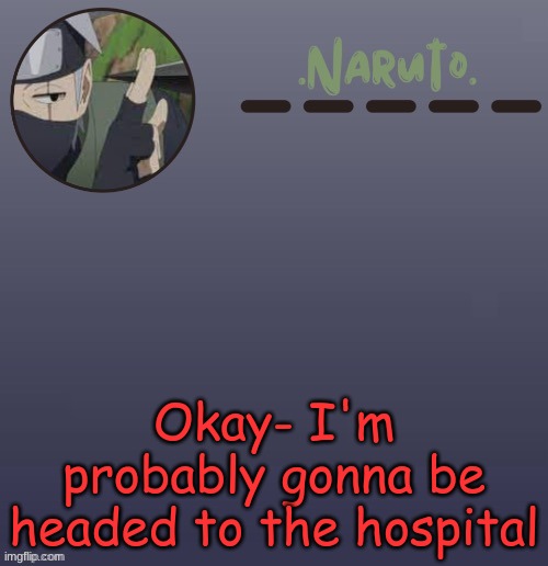 Soon anyways, I still have a bit of time. | Okay- I'm probably gonna be headed to the hospital | image tagged in naruto kakashi temp | made w/ Imgflip meme maker