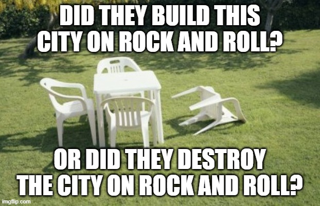 We Will Rebuild | DID THEY BUILD THIS CITY ON ROCK AND ROLL? OR DID THEY DESTROY THE CITY ON ROCK AND ROLL? | image tagged in memes,we will rebuild | made w/ Imgflip meme maker