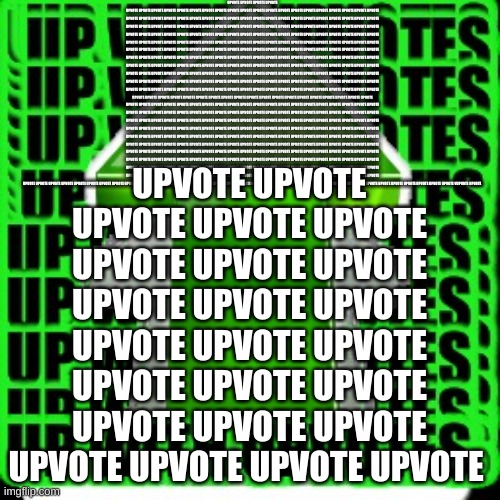 upvote | UPVOTE UPVOTE UPVOTE UPVOTE UPVOTE UPVOTE UPVOTE UPVOTE UPVOTE UPVOTE UPVOTE UPVOTE UPVOTE UPVOTE UPVOTE UPVOTE UPVOTE UPVOTE UPVOTE UPVOTE  | image tagged in upvote | made w/ Imgflip meme maker