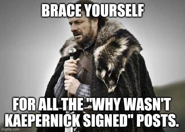 Uh huh | BRACE YOURSELF; FOR ALL THE "WHY WASN'T KAEPERNICK SIGNED" POSTS. | image tagged in prepare yourself,colin kaepernick,nfl football | made w/ Imgflip meme maker