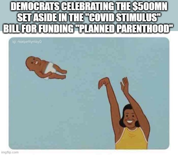 DEMOCRATS CELEBRATING THE $500MN SET ASIDE IN THE "COVID STIMULUS" BILL FOR FUNDING "PLANNED PARENTHOOD" | made w/ Imgflip meme maker