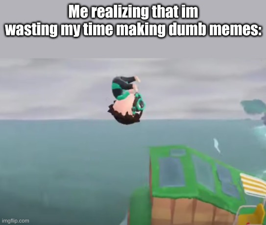 Animal crossing YEET | Me realizing that im wasting my time making dumb memes: | image tagged in animal crossing yeet | made w/ Imgflip meme maker