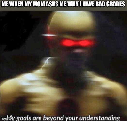 Haha |  ME WHEN MY MOM ASKS ME WHY I HAVE BAD GRADES | image tagged in my goals are beyond your understanding,hello there | made w/ Imgflip meme maker