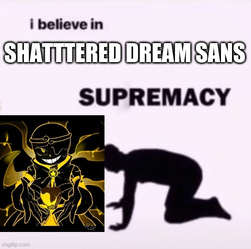 KNEEL BEFORE HIM, PEASANTS! | SHATTTERED DREAM SANS | image tagged in i believe in supremacy | made w/ Imgflip meme maker