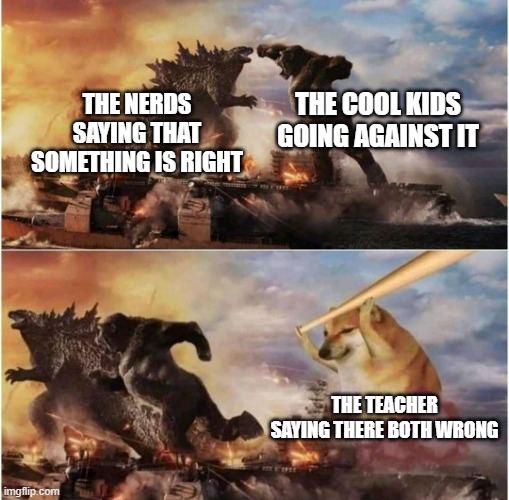 Kong Godzilla Doge | THE COOL KIDS GOING AGAINST IT; THE NERDS SAYING THAT SOMETHING IS RIGHT; THE TEACHER SAYING THERE BOTH WRONG | image tagged in kong godzilla doge | made w/ Imgflip meme maker