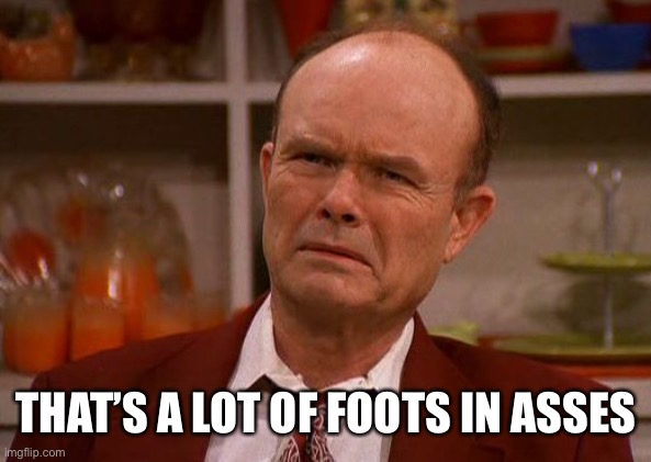 Displeased Red Forman | THAT’S A LOT OF FOOTS IN ASSES | image tagged in displeased red forman | made w/ Imgflip meme maker