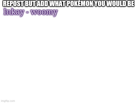 Blank White Template | REPOST BUT ADD WHAT POKÉMON YOU WOULD BE; Inkay - woomy | image tagged in blank white template | made w/ Imgflip meme maker