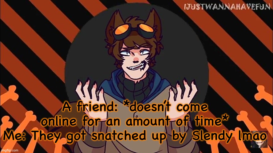 wolf boi toby | A friend: *doesn’t come online for an amount of time*
Me: They got snatched up by Slendy lmao | image tagged in wolf boi toby | made w/ Imgflip meme maker