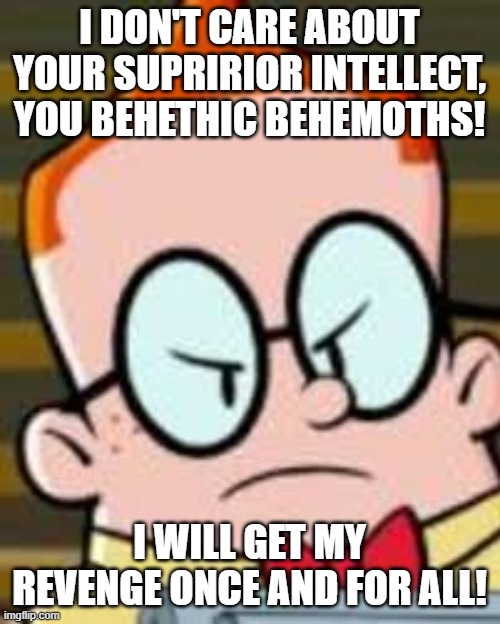 MELVIN | I DON'T CARE ABOUT YOUR SUPRIRIOR INTELLECT, YOU BEHETHIC BEHEMOTHS! I WILL GET MY REVENGE ONCE AND FOR ALL! | image tagged in melvin | made w/ Imgflip meme maker