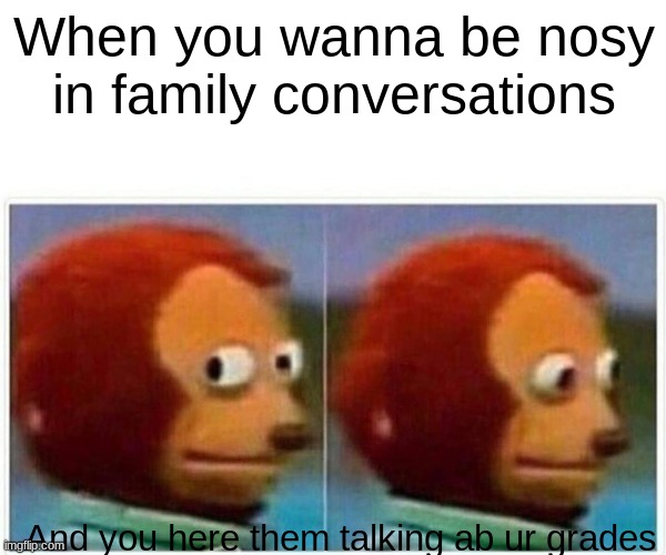 Monkey Puppet Meme | When you wanna be nosy in family conversations; And you here them talking ab ur grades | image tagged in memes,monkey puppet | made w/ Imgflip meme maker